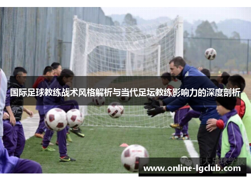 国际足球教练战术风格解析与当代足坛教练影响力的深度剖析