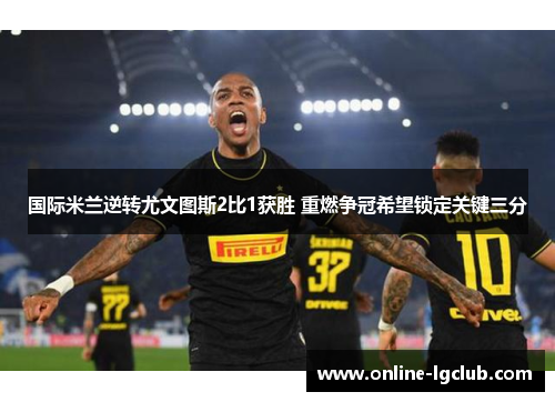 国际米兰逆转尤文图斯2比1获胜 重燃争冠希望锁定关键三分 国际米兰逆转尤文图斯2比1获胜 重燃争冠希望锁定关键三分
