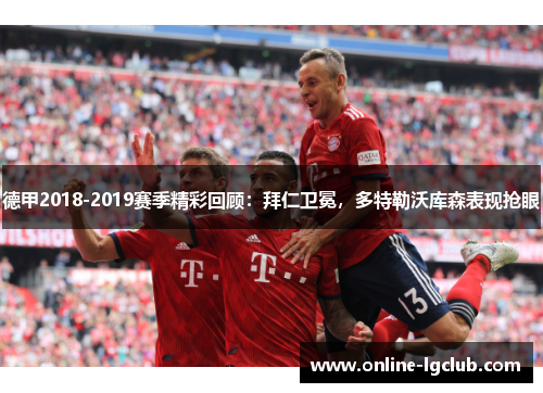 德甲2018-2019赛季精彩回顾:拜仁卫冕,多特勒沃库森表现抢眼 德甲2018-2019赛季精彩回顾:拜仁卫冕,多特勒沃库森表现抢眼
