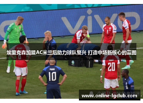 埃里克森加盟AC米兰后助力球队复兴 打造中场新核心的蓝图 埃里克森加盟AC米兰后助力球队复兴 打造中场新核心的蓝图