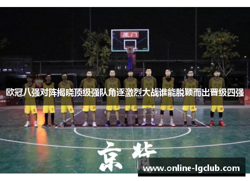 欧冠八强对阵揭晓顶级强队角逐激烈大战谁能脱颖而出晋级四强 欧冠八强对阵揭晓顶级强队角逐激烈大战谁能脱颖而出晋级四强
