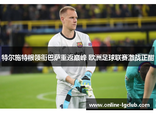 特尔施特根领衔巴萨重返巅峰 欧洲足球联赛激战正酣 特尔施特根领衔巴萨重返巅峰 欧洲足球联赛激战正酣