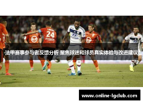 法甲赛事参与者反馈分析 聚焦球迷和球员真实体验与改进建议 法甲赛事参与者反馈分析 聚焦球迷和球员真实体验与改进建议
