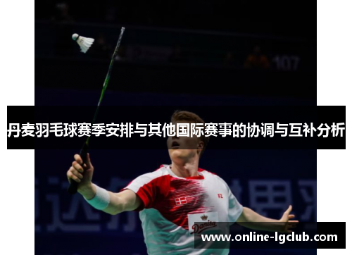 丹麦羽毛球赛季安排与其他国际赛事的协调与互补分析 丹麦羽毛球赛季安排与其他国际赛事的协调与互补分析