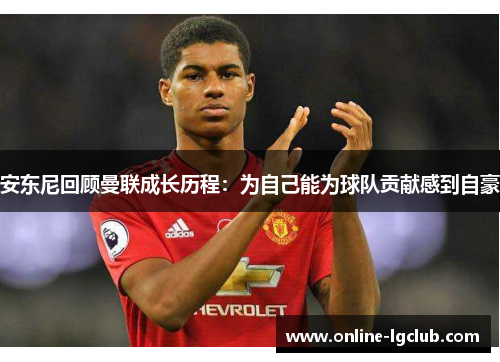 安东尼回顾曼联成长历程:为自己能为球队贡献感到自豪 安东尼回顾曼联成长历程:为自己能为球队贡献感到自豪
