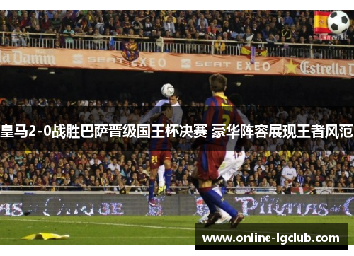 皇马2-0战胜巴萨晋级国王杯决赛 豪华阵容展现王者风范