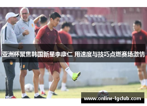 亚洲杯聚焦韩国新星李康仁 用速度与技巧点燃赛场激情