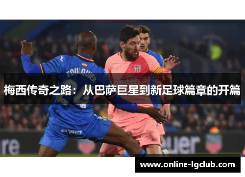 梅西传奇之路：从巴萨巨星到新足球篇章的开篇