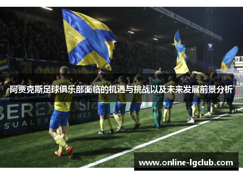 阿贾克斯足球俱乐部面临的机遇与挑战以及未来发展前景分析 阿贾克斯足球俱乐部面临的机遇与挑战以及未来发展前景分析