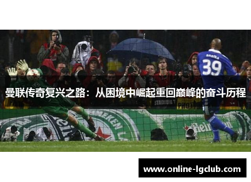 曼联传奇复兴之路:从困境中崛起重回巅峰的奋斗历程 曼联传奇复兴之路:从困境中崛起重回巅峰的奋斗历程