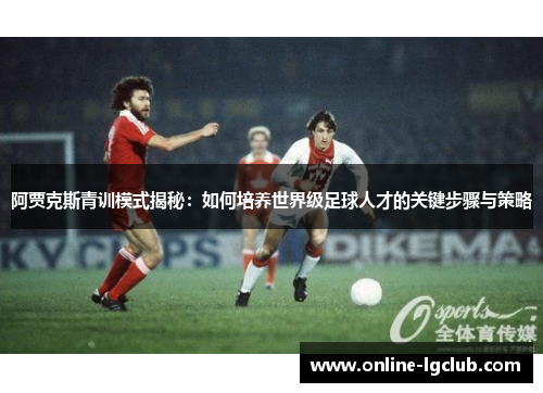 阿贾克斯青训模式揭秘:如何培养世界级足球人才的关键步骤与策略 阿贾克斯青训模式揭秘:如何培养世界级足球人才的关键步骤与策略