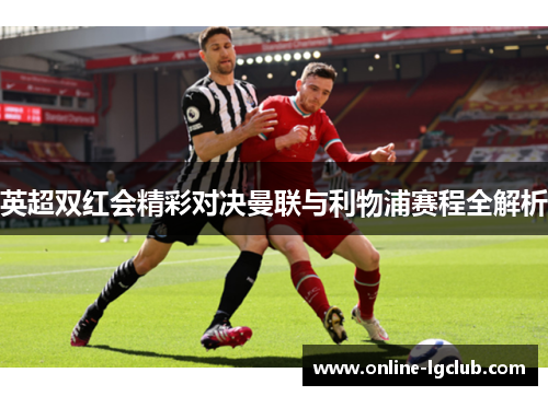 英超双红会精彩对决曼联与利物浦赛程全解析 英超双红会精彩对决曼联与利物浦赛程全解析