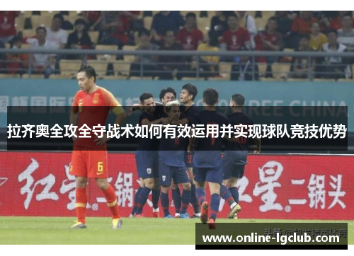拉齐奥全攻全守战术如何有效运用并实现球队竞技优势 拉齐奥全攻全守战术如何有效运用并实现球队竞技优势