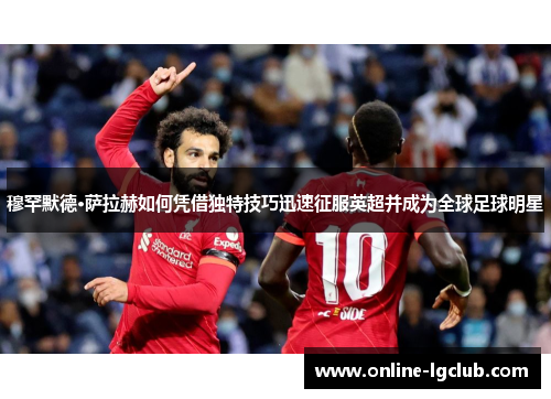 穆罕默德·萨拉赫如何凭借独特技巧迅速征服英超并成为全球足球明星 穆罕默德·萨拉赫如何凭借独特技巧迅速征服英超并成为全球足球明星
