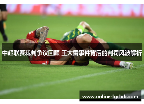中超联赛裁判争议回顾 王大雷事件背后的判罚风波解析 中超联赛裁判争议回顾 王大雷事件背后的判罚风波解析