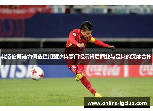 弗洛伦蒂诺为何选择加盟沙特豪门揭示背后商业与足球的深度合作 弗洛伦蒂诺为何选择加盟沙特豪门揭示背后商业与足球的深度合作