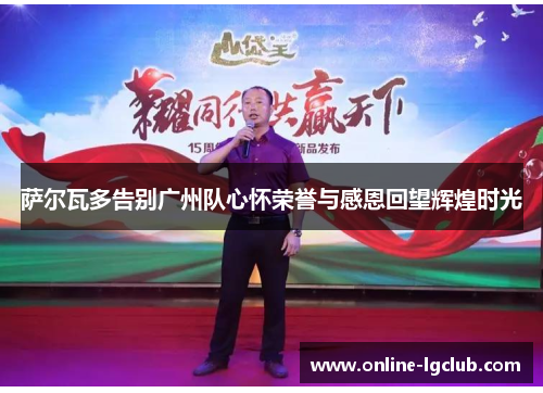 萨尔瓦多告别广州队心怀荣誉与感恩回望辉煌时光 萨尔瓦多告别广州队心怀荣誉与感恩回望辉煌时光