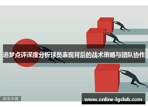 追梦点评深度分析球员表现背后的战术策略与团队协作 追梦点评深度分析球员表现背后的战术策略与团队协作