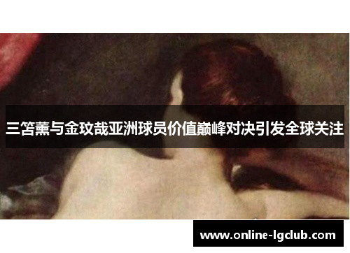 三笘薰与金玟哉亚洲球员价值巅峰对决引发全球关注 三笘薰与金玟哉亚洲球员价值巅峰对决引发全球关注