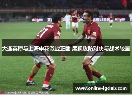 大连英博与上海申花激战正酣 展现攻防对决与战术较量 大连英博与上海申花激战正酣 展现攻防对决与战术较量