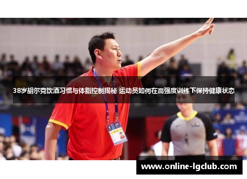 38岁胡尔克饮酒习惯与体脂控制揭秘 运动员如何在高强度训练下保持健康状态 38岁胡尔克饮酒习惯与体脂控制揭秘 运动员如何在高强度训练下保持健康状态