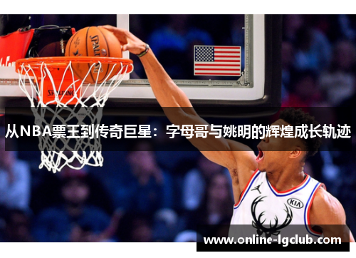 从NBA票王到传奇巨星:字母哥与姚明的辉煌成长轨迹 从NBA票王到传奇巨星:字母哥与姚明的辉煌成长轨迹