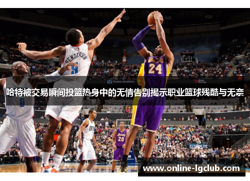 哈特被交易瞬间投篮热身中的无情告别揭示职业篮球残酷与无奈 哈特被交易瞬间投篮热身中的无情告别揭示职业篮球残酷与无奈
