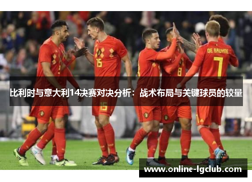 比利时与意大利14决赛对决分析:战术布局与关键球员的较量 比利时与意大利14决赛对决分析:战术布局与关键球员的较量