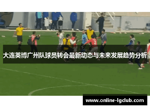 大连英博广州队球员转会最新动态与未来发展趋势分析 大连英博广州队球员转会最新动态与未来发展趋势分析