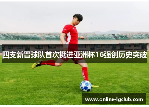 四支新晋球队首次挺进亚洲杯16强创历史突破 四支新晋球队首次挺进亚洲杯16强创历史突破