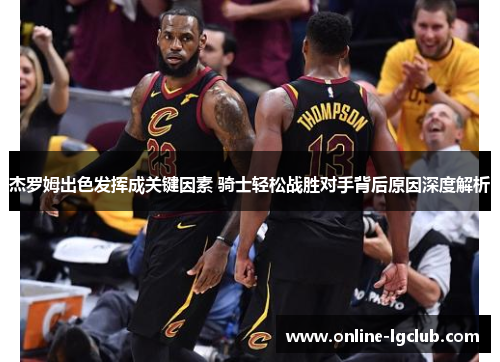 杰罗姆出色发挥成关键因素 骑士轻松战胜对手背后原因深度解析 杰罗姆出色发挥成关键因素 骑士轻松战胜对手背后原因深度解析