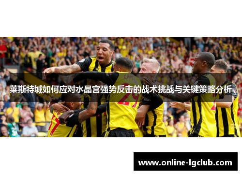 莱斯特城如何应对水晶宫强势反击的战术挑战与关键策略分析 莱斯特城如何应对水晶宫强势反击的战术挑战与关键策略分析