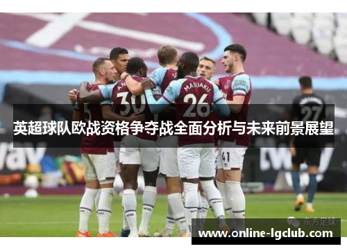 英超球队欧战资格争夺战全面分析与未来前景展望 英超球队欧战资格争夺战全面分析与未来前景展望
