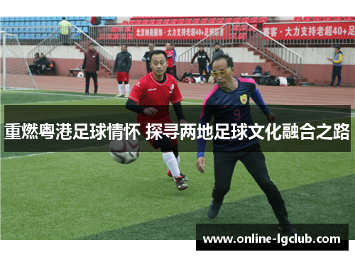 重燃粤港足球情怀 探寻两地足球文化融合之路 重燃粤港足球情怀 探寻两地足球文化融合之路