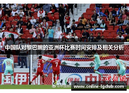 中国队对黎巴嫩的亚洲杯比赛时间安排及相关分析 中国队对黎巴嫩的亚洲杯比赛时间安排及相关分析