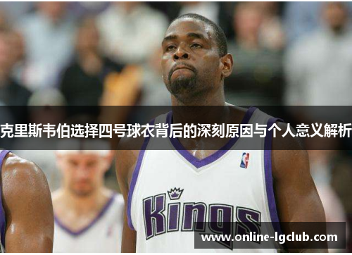克里斯韦伯选择四号球衣背后的深刻原因与个人意义解析 克里斯韦伯选择四号球衣背后的深刻原因与个人意义解析
