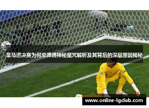 皇马进决赛为何总遭遇神秘魔咒解析及其背后的深层原因揭秘 皇马进决赛为何总遭遇神秘魔咒解析及其背后的深层原因揭秘