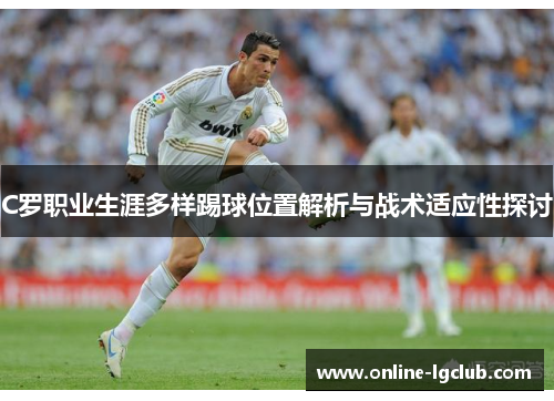 C罗职业生涯多样踢球位置解析与战术适应性探讨 C罗职业生涯多样踢球位置解析与战术适应性探讨