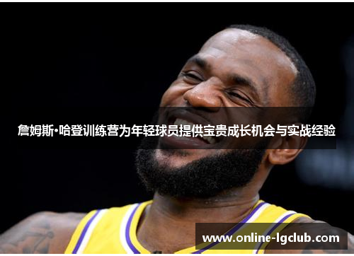 詹姆斯·哈登训练营为年轻球员提供宝贵成长机会与实战经验