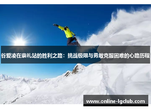 谷爱凌在崇礼站的胜利之路：挑战极限与勇敢克服困难的心路历程