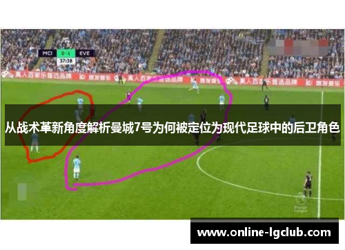 从战术革新角度解析曼城7号为何被定位为现代足球中的后卫角色