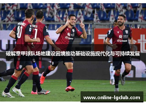 破解意甲球队场地建设困境推动基础设施现代化与可持续发展