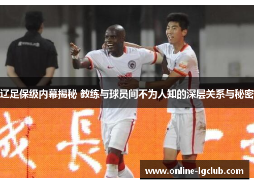 辽足保级内幕揭秘 教练与球员间不为人知的深层关系与秘密