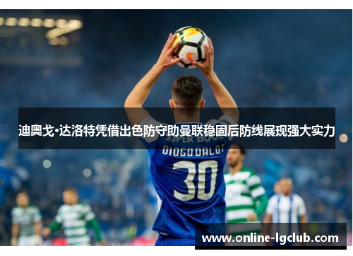 迪奥戈·达洛特凭借出色防守助曼联稳固后防线展现强大实力