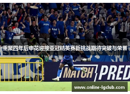 重聚四年后申花迎接亚冠精英赛新挑战期待突破与荣誉