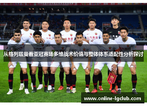 从格列兹曼看亚冠赛场多维战术价值与整体体系适配性分析探讨