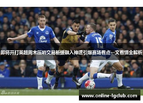 即将开打英超周末压哨交易新援融入神速引爆赛场看点一文看懂全解析