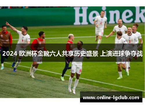 2024 欧洲杯金靴六人共享历史盛景 上演进球争夺战
