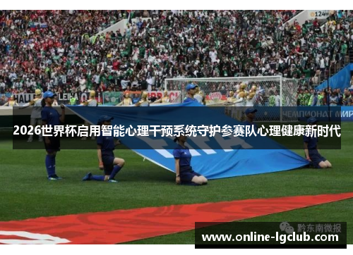 2026世界杯启用智能心理干预系统守护参赛队心理健康新时代