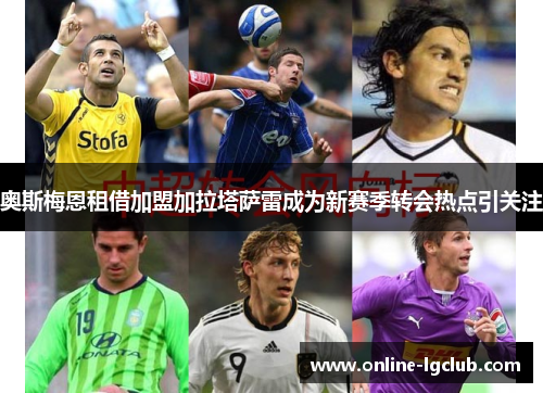 奥斯梅恩租借加盟加拉塔萨雷成为新赛季转会热点引关注 奥斯梅恩租借加盟加拉塔萨雷成为新赛季转会热点引关注